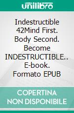 Indestructible 42Mind First. Body Second. Become INDESTRUCTIBLE.. E-book. Formato EPUB ebook