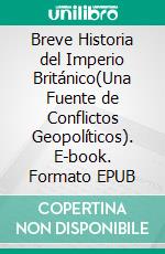 Breve Historia del Imperio Británico(Una Fuente de Conflictos Geopolíticos). E-book. Formato EPUB ebook