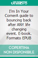 I'm In Your CornerA guide to bouncing back after ANY life changing event. E-book. Formato EPUB ebook