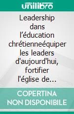 Leadership dans l’éducation chrétienneéquiper les leaders d'aujourd'hui, fortifier l'église de demain. E-book. Formato EPUB ebook