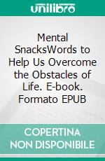 Mental SnacksWords to Help Us Overcome the Obstacles of Life. E-book. Formato EPUB ebook