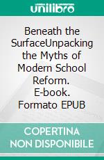 Beneath the SurfaceUnpacking the Myths of Modern School Reform. E-book. Formato EPUB ebook