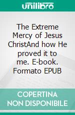 The Extreme Mercy of Jesus ChristAnd how He proved it to me. E-book. Formato EPUB ebook