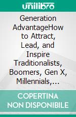 Generation AdvantageHow to Attract, Lead, and Inspire Traditionalists, Boomers, Gen X, Millennials, and Gen Z. E-book. Formato EPUB ebook