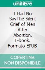 I Had No SayThe Silent Grief of Men After Abortion. E-book. Formato EPUB ebook