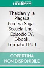 Thaiclaw y la PlagaLa Primera Saga - Secuela Uno - Episodio IV. E-book. Formato EPUB ebook