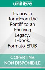 Francis in RomeFrom the Pontiff to an Enduring Legacy. E-book. Formato EPUB ebook