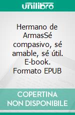Hermano de ArmasSé compasivo, sé amable, sé útil. E-book. Formato EPUB ebook
