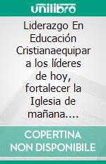 Liderazgo En Educación Cristianaequipar a los líderes de hoy, fortalecer la Iglesia de mañana. E-book. Formato EPUB ebook