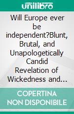 Will Europe ever be independent?Blunt, Brutal, and Unapologetically Candid Revelation of Wickedness and Atrocity Wrought in Africa to Keep Europe in a State of False Supremacy.. E-book. Formato EPUB ebook