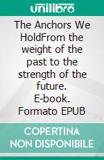 The Anchors We HoldFrom the weight of the past to the strength of the future. E-book. Formato EPUB ebook