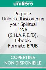 Purpose UnlockedDiscovering your Spiritual DNA (S.H.A.P.E.’D). E-book. Formato EPUB ebook