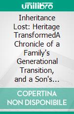 Inheritance Lost: Heritage TransformedA Chronicle of a Family's Generational Transition, and a Son's Life Transformed. E-book. Formato EPUB ebook