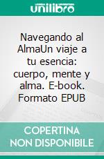 Navegando al AlmaUn viaje a tu esencia: cuerpo, mente y alma. E-book. Formato EPUB ebook