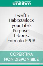 Twelfth HabitsUnlock your Life's Purpose. E-book. Formato EPUB ebook