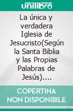 La única y verdadera Iglesia de Jesucristo(Según la Santa Biblia y las Propias Palabras de Jesús). E-book. Formato EPUB ebook