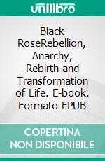 Black RoseRebellion, Anarchy, Rebirth and Transformation of Life. E-book. Formato EPUB ebook