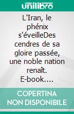 L'Iran, le phénix s'éveilleDes cendres de sa gloire passée, une noble nation renaît. E-book. Formato EPUB ebook