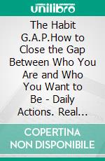 The Habit G.A.P.How to Close the Gap Between Who You Are and Who You Want to Be - Daily Actions. Real Results. E-book. Formato EPUB ebook