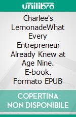 Charlee's LemonadeWhat Every Entrepreneur Already Knew at Age Nine. E-book. Formato EPUB ebook
