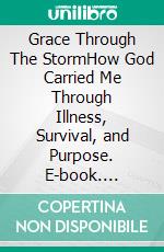 Grace Through The StormHow God Carried Me Through Illness, Survival, and Purpose. E-book. Formato EPUB ebook