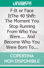 F-It or Face ItThe 40 Shift: The Moment You Stop Running From Who You Were.... And Become Who You Were Born To Be. E-book. Formato EPUB ebook