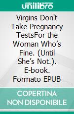 Virgins Don't Take Pregnancy TestsFor the Woman Who’s Fine. (Until She’s Not.). E-book. Formato EPUB ebook