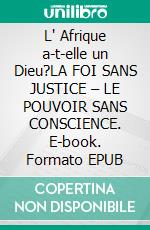 L' Afrique a-t-elle un Dieu?LA FOI SANS JUSTICE – LE POUVOIR SANS CONSCIENCE. E-book. Formato EPUB ebook
