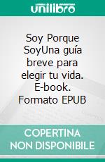 Soy Porque SoyUna guía breve para elegir tu vida. E-book. Formato EPUB ebook