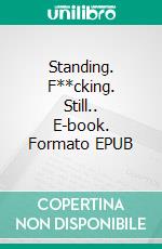 Standing. F**cking. Still.. E-book. Formato EPUB ebook