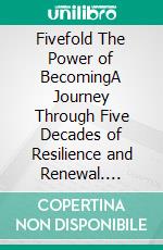 Fivefold The Power of BecomingA Journey Through Five Decades of Resilience and Renewal. E-book. Formato EPUB ebook