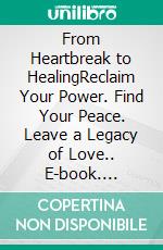 From Heartbreak to HealingReclaim Your Power. Find Your Peace. Leave a Legacy of Love.. E-book. Formato EPUB ebook