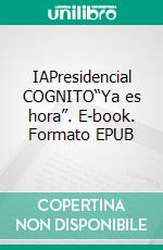 IAPresidencial COGNITO“Ya es hora”. E-book. Formato EPUB ebook