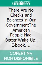 There Are No Checks and Balances in Our GovernmentThe American People Had Better Wake Up. E-book. Formato EPUB ebook