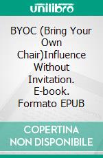BYOC (Bring Your Own Chair)Influence Without Invitation. E-book. Formato EPUB ebook