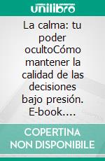 La calma: tu poder ocultoCómo mantener la calidad de las decisiones bajo presión. E-book. Formato EPUB ebook