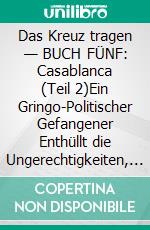 Das Kreuz tragen — BUCH FÜNF: Casablanca (Teil 2)Ein Gringo-Politischer Gefangener Enthüllt die Ungerechtigkeiten, Entwürdigungen und Schikanen des Chilenischen Strafjustiz- und Gefängnissystems. E-book. Formato EPUB ebook