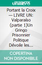 Portant la Croix — LIVRE UN: Valparaíso (partie 1)Un Gringo Prisonnier Politique Dévoile les Injustices, les Indignités et les Vexations du Système Judiciaire Pénal et Carcéral Chilien. E-book. Formato EPUB ebook