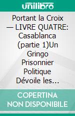 Portant la Croix — LIVRE QUATRE: Casablanca (partie 1)Un Gringo Prisonnier Politique Dévoile les Injustices, les Indignités et les Vexations du Système Judiciaire Pénal et Carcéral Chilien. E-book. Formato EPUB ebook