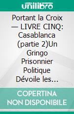 Portant la Croix — LIVRE CINQ: Casablanca (partie 2)Un Gringo Prisonnier Politique Dévoile les Injustices, les Indignités et les Vexations du Système Judiciaire Pénal et Carcéral Chilien. E-book. Formato EPUB ebook