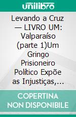 Levando a Cruz — LIVRO UM: Valparaíso (parte 1)Um Gringo Prisioneiro Político Expõe as Injustiças, Indignidades e Vexações do Sistema de Justiça Criminal e Penitenciário Chileno. E-book. Formato EPUB ebook