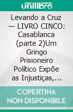 Levando a Cruz — LIVRO CINCO: Casablanca (parte 2)Um Gringo Prisioneiro Político Expõe as Injustiças, Indignidades e Vexações do Sistema de Justiça Criminal e Penitenciário Chileno. E-book. Formato EPUB ebook