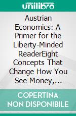 Austrian Economics: A Primer for the Liberty-Minded ReaderEight Concepts That Change How You See Money, Markets, and the State. E-book. Formato EPUB ebook