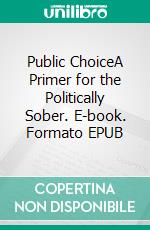 Public ChoiceA Primer for the Politically Sober. E-book. Formato EPUB ebook