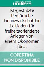 KI-gestützte Persönliche FinanzwirtschaftEin Leitfaden für freiheitsorientierte Anleger von einem Ökonomen für öffentliche Politikgestaltung. E-book. Formato EPUB ebook