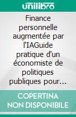 Finance personnelle augmentée par l'IAGuide pratique d'un économiste de politiques publiques pour les investisseurs épris de liberté. E-book. Formato EPUB ebook