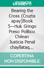 Bearing the Cross (Cruzta apay)Book 5—Huk Gringo Preso Político Chilean Justicia Penal chayllataq Presión Sistemamanta Mana Allin Ruwaykunata, P'inqachikuykunata, Llakichikuykunatawan Rikuchin. E-book. Formato EPUB ebook