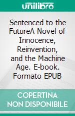 Sentenced to the FutureA Novel of Innocence, Reinvention, and the Machine Age. E-book. Formato EPUB ebook
