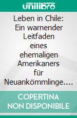 Leben in Chile: Ein warnender Leitfaden eines ehemaligen Amerikaners für Neuankömmlinge. E-book. Formato EPUB ebook