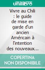 Vivre au Chili : le guide de mise en garde d'un ancien Américain à l'intention des nouveaux arrivants. E-book. Formato EPUB ebook